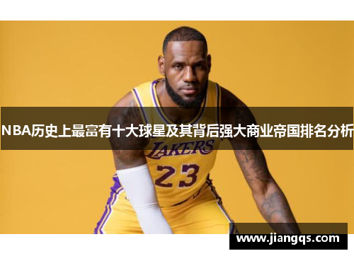 NBA历史上最富有十大球星及其背后强大商业帝国排名分析